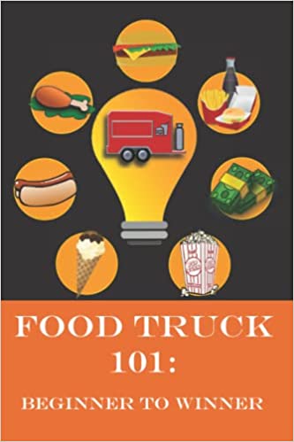 Food Truck 101: Beginner to Winner: The Complete Guide to Fulfilling Your Food Truck Dream
