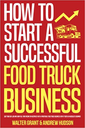 How to Start a Successful Food Truck Business: Quit Your Day Job and Earn Full-time Income on Autopilot With a Profitable Food Truck Business Even if You’re an Absolute Beginner