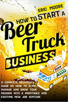 HOW TO START A BEER TRUCK BUSINESS: A Complete Beginner’s Guide on How to Start, Manage and Grow your Passion into a Profitable and Exciting New Job Venture