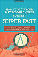 How To Grow Your Fast Food Franchise Business SUPER FAST: Secrets to 10x Profits, Leadership, Innovation & Gaining an Unfair Advantage