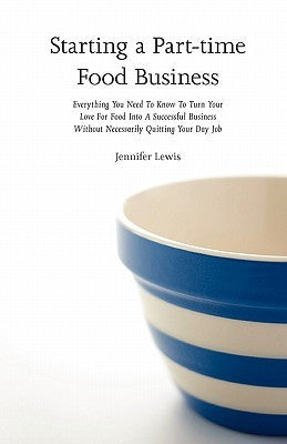 Starting a Part-time Food Business: Everything You Need to Know to Turn Your Love for Food Into a Successful Business Without Necessarily Quitting Your Day Job