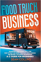 FOOD TRUCK BUSINESS 2021: Transform your Passion into a Job! How to Start and Grow your Own Small Business and Become a Successful Entrepreneur. A-Z Guide for Beginners